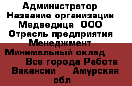 Администратор › Название организации ­ Медведица, ООО › Отрасль предприятия ­ Менеджмент › Минимальный оклад ­ 31 000 - Все города Работа » Вакансии   . Амурская обл.